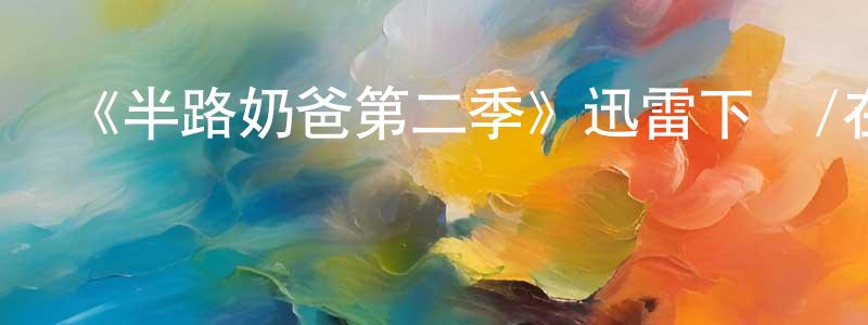 陳維娜的動漫綜藝大全,《半路奶爸第二季》迅雷下載/在線觀看-都市情感-美劇天堂
